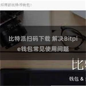 比特派扫码下载 解决Bitpie钱包常见使用问题