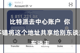 比特派去中心账户  你不错将这个地址共享给别东谈主